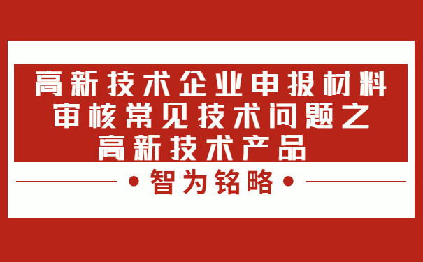 高新技術(shù)企業(yè)申報(bào)材料審核常見技術(shù)問題之高新技術(shù)產(chǎn)品